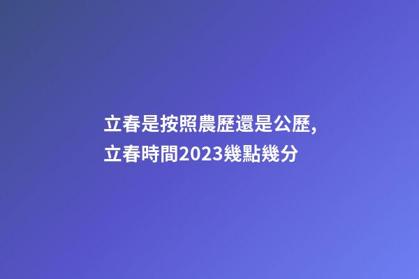立春是按照農歷還是公歷,立春時間2023幾點幾分-第1張-觀點-玄機派