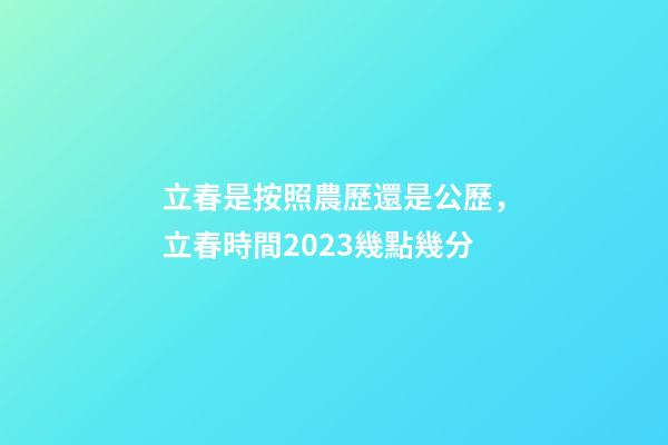 立春是按照農歷還是公歷，立春時間2023幾點幾分-第1張-觀點-玄機派
