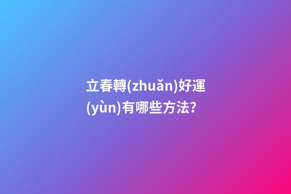 立春轉(zhuǎn)好運(yùn)有哪些方法？
