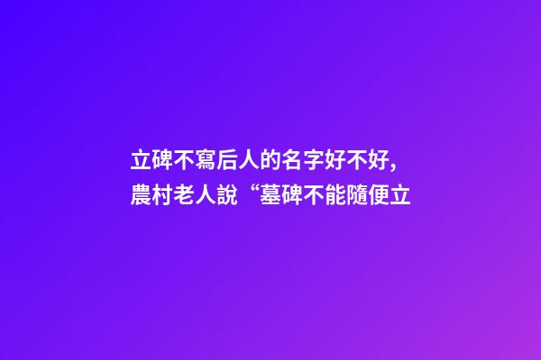 立碑不寫后人的名字好不好,農村老人說“墓碑不能隨便立-第1張-觀點-玄機派