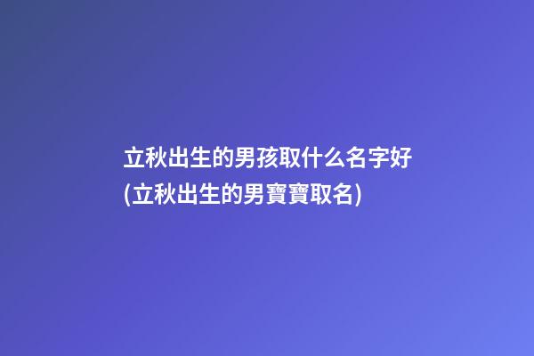 立秋出生的男孩取什么名字好(立秋出生的男寶寶取名)