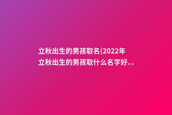 立秋出生的男孩取名(2022年立秋出生的男孩取什么名字好)