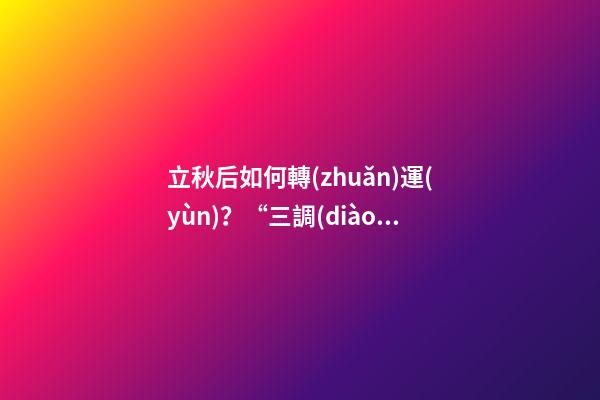立秋后如何轉(zhuǎn)運(yùn)？“三調(diào)”就能獲得好運(yùn)氣！