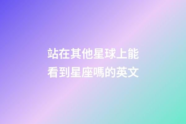 站在其他星球上能看到星座嗎的英文-第1張-星座運勢-玄機派