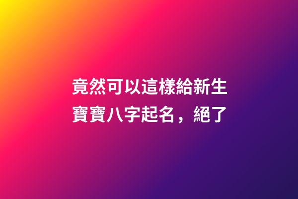 竟然可以這樣給新生寶寶八字起名，絕了
