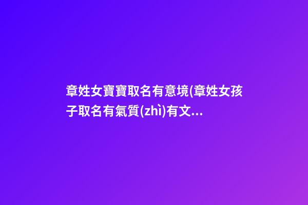章姓女寶寶取名有意境(章姓女孩子取名有氣質(zhì)有文化)