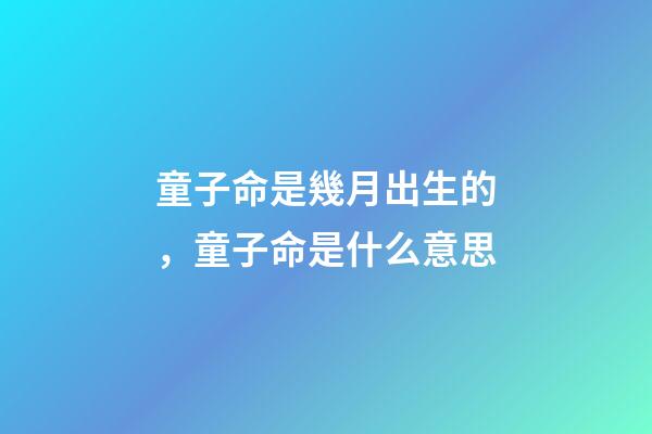童子命是幾月出生的，童子命是什么意思
