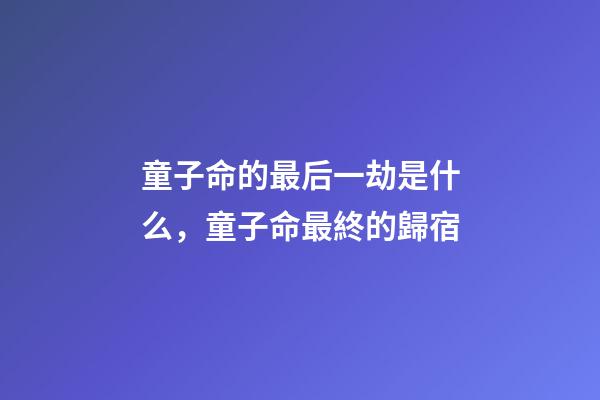 童子命的最后一劫是什么，童子命最終的歸宿