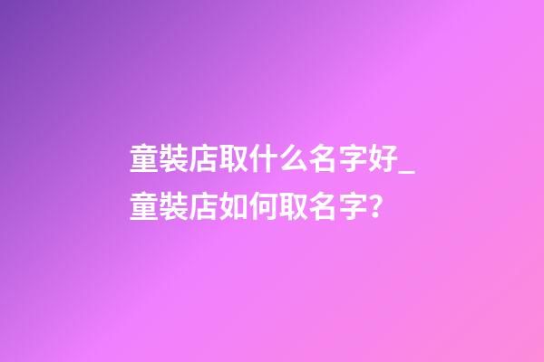 童裝店取什么名字好_童裝店如何取名字？-第1張-店鋪起名-玄機派