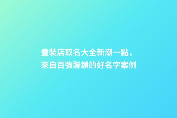 童裝店取名大全新潮一點，來自百強聯鎖的好名字案例-第1張-店鋪起名-玄機派