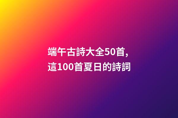 端午古詩大全50首,這100首夏日的詩詞-第1張-觀點(diǎn)-玄機(jī)派