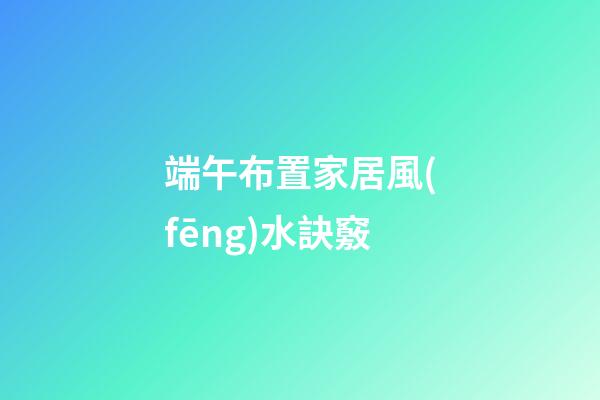 端午布置家居風(fēng)水訣竅
