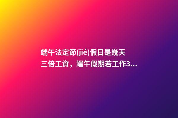 端午法定節(jié)假日是幾天三倍工資，端午假期若工作3天-第1張-觀點(diǎn)-玄機(jī)派