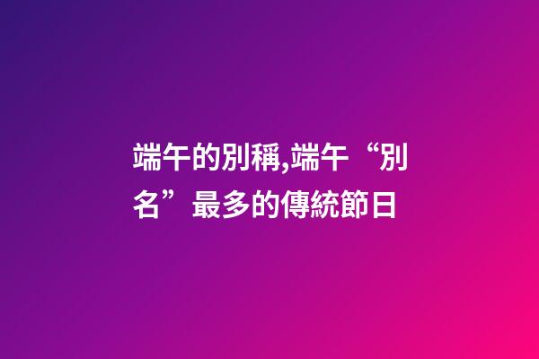 端午的別稱,端午“別名”最多的傳統節日-第1張-觀點-玄機派