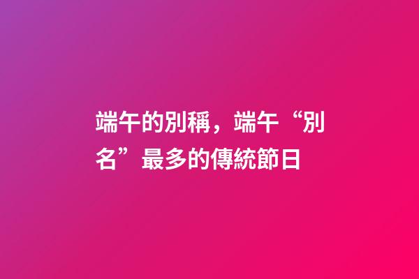 端午的別稱，端午“別名”最多的傳統節日-第1張-觀點-玄機派