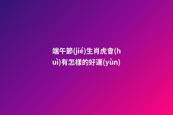 端午節(jié)生肖虎會(huì)有怎樣的好運(yùn)端午節(jié)到了，難得又有一個(gè)小假期，不知道大家有什么安排呢，不管是出去旅行也好，宅在家里也好，都來看看生肖虎端午節(jié)會(huì)有什么好運(yùn)吧，可不要讓自己白白錯(cuò)過這些好運(yùn)了哦。屬虎屬虎的人在