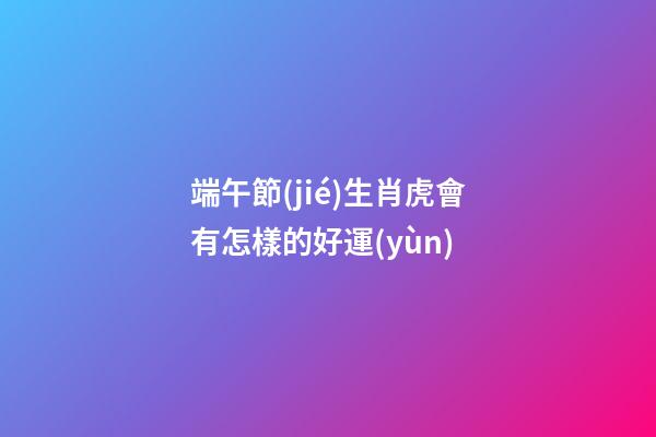 端午節(jié)生肖虎會有怎樣的好運(yùn)