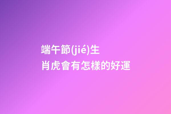 端午節(jié)生肖虎會有怎樣的好運