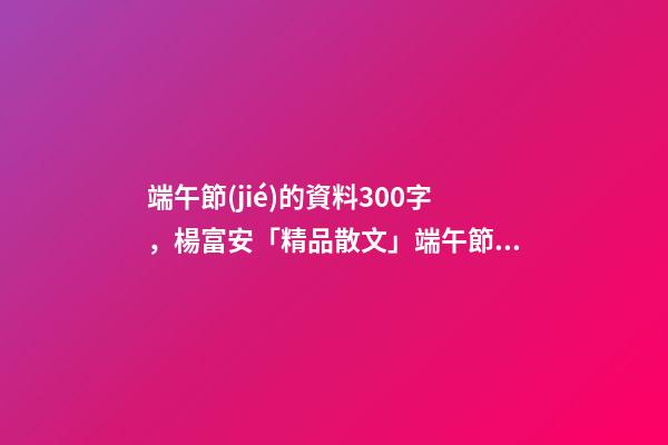 端午節(jié)的資料300字，楊富安「精品散文」端午節(jié)的味道-第1張-觀點(diǎn)-玄機(jī)派