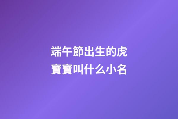 端午節出生的虎寶寶叫什么小名(端午節屬虎的人出生的孩子好不好)-第1張-寶寶起名-玄機派