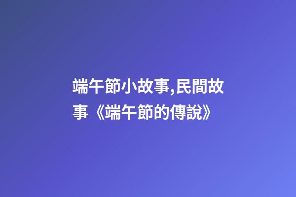 端午節小故事,民間故事《端午節的傳說》-第1張-觀點-玄機派