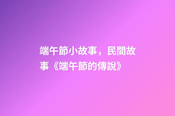 端午節小故事，民間故事《端午節的傳說》-第1張-觀點-玄機派