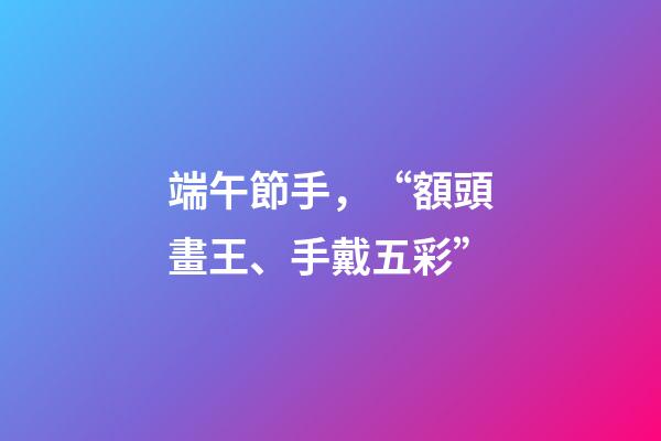 端午節手，“額頭畫王、手戴五彩”-第1張-觀點-玄機派