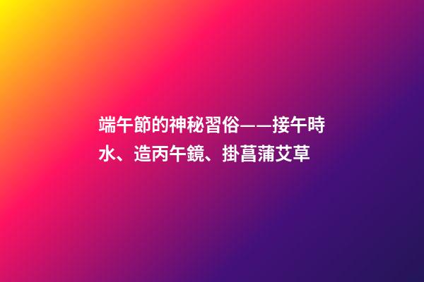 端午節的神秘習俗——接午時水、造丙午鏡、掛菖蒲艾草