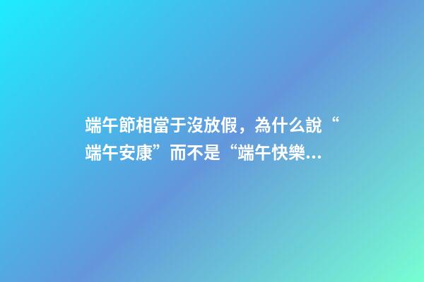 端午節相當于沒放假，為什么說“端午安康”而不是“端午快樂”