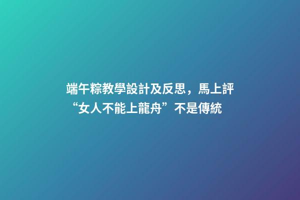 端午粽教學設計及反思，馬上評“女人不能上龍舟”不是傳統-第1張-觀點-玄機派