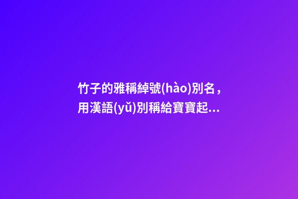 竹子的雅稱綽號(hào)別名，用漢語(yǔ)別稱給寶寶起個(gè)獨(dú)特的名字