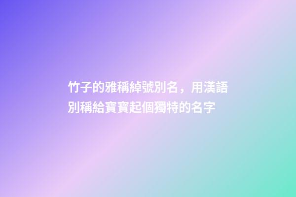 竹子的雅稱綽號別名，用漢語別稱給寶寶起個獨特的名字