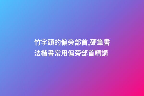 竹字頭的偏旁部首,硬筆書法楷書常用偏旁部首精講-第1張-觀點-玄機派