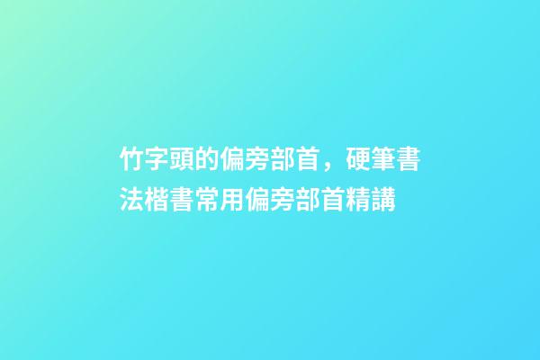 竹字頭的偏旁部首，硬筆書法楷書常用偏旁部首精講-第1張-觀點-玄機派