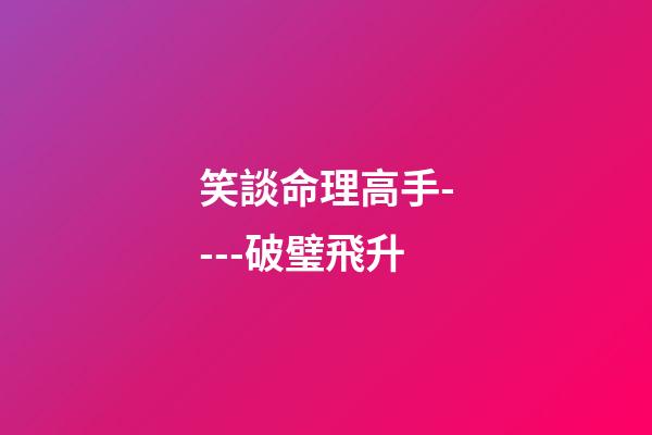 笑談命理高手----破璧飛升