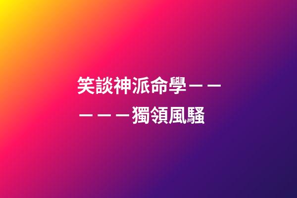 笑談神派命學－－－－－獨領風騷