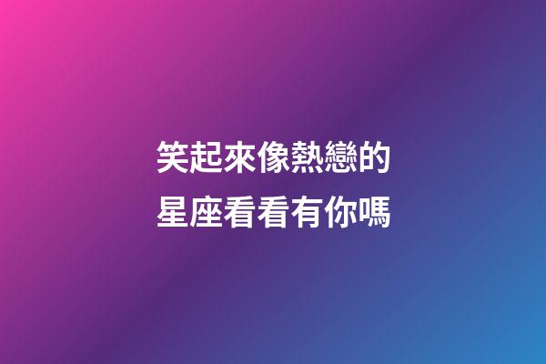 笑起來像熱戀的星座看看有你嗎-第1張-星座運勢-玄機派