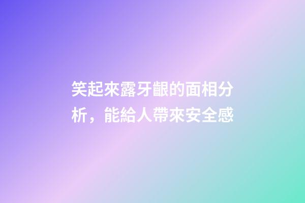 笑起來露牙齦的面相分析，能給人帶來安全感