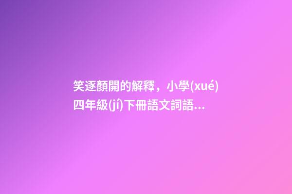 笑逐顏開的解釋，小學(xué)四年級(jí)下冊語文詞語+成語歸類大全-第1張-觀點(diǎn)-玄機(jī)派