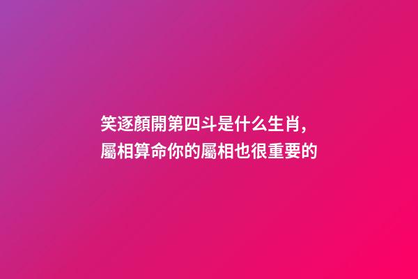 笑逐顏開第四斗是什么生肖,屬相算命你的屬相也很重要的-第1張-觀點-玄機派