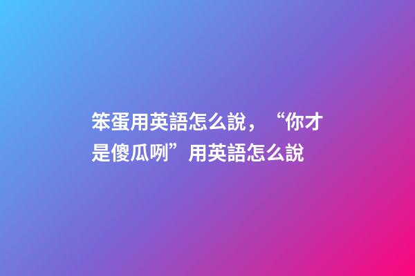 笨蛋用英語怎么說，“你才是傻瓜咧”用英語怎么說-第1張-觀點-玄機派