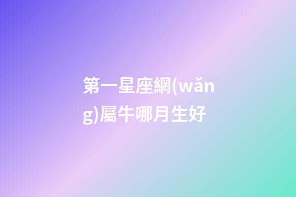 第一星座網(wǎng)屬牛哪月生好-第1張-星座運勢-玄機派