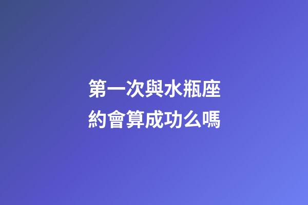 第一次與水瓶座約會算成功么嗎-第1張-星座運(yùn)勢-玄機(jī)派