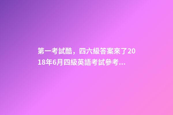 第一考試酷，四六級答案來了2018年6月四級英語考試參考答案-第1張-觀點-玄機派