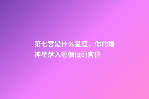 第七宮是什么星座，你的婚神星落入哪個(gè)宮位
