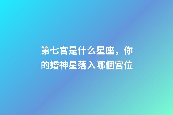 第七宮是什么星座，你的婚神星落入哪個宮位
