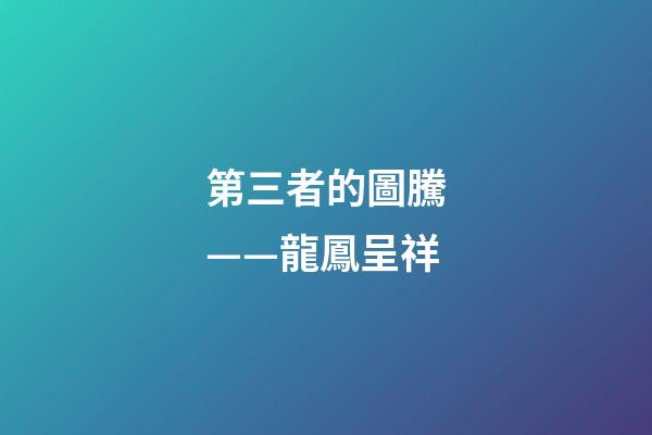 第三者的圖騰——龍鳳呈祥