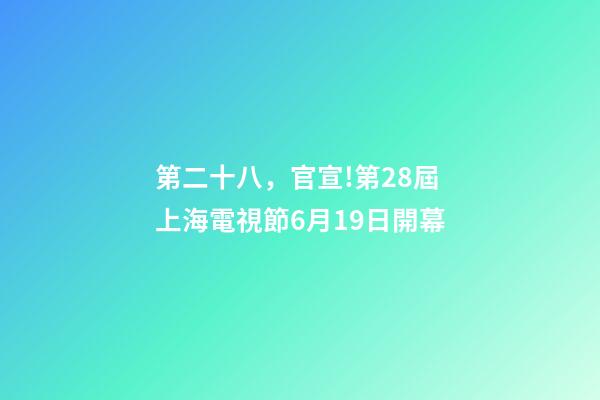 第二十八，官宣!第28屆上海電視節6月19日開幕-第1張-觀點-玄機派