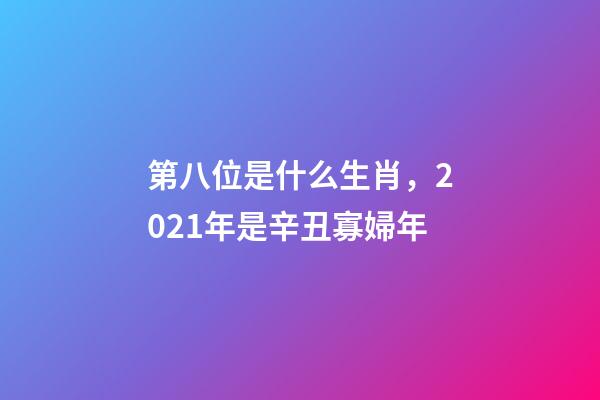 第八位是什么生肖，2021年是辛丑寡婦年