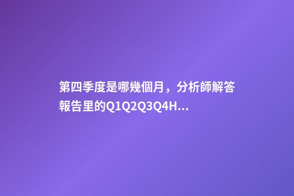 第四季度是哪幾個月，分析師解答報告里的Q1Q2Q3Q4H1H2以及2020E是什么意思